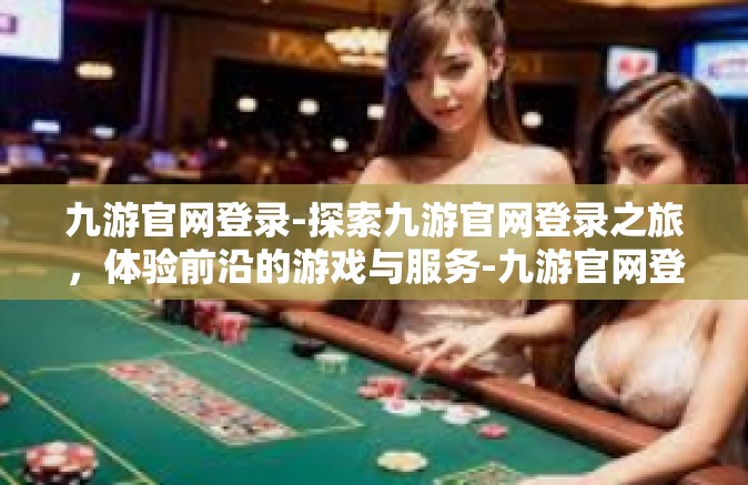 九游官网登录-探索九游官网登录之旅，体验前沿的游戏与服务-九游官网登录