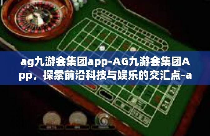 ag九游会集团app-AG九游会集团App，探索前沿科技与娱乐的交汇点-ag九游会集团app