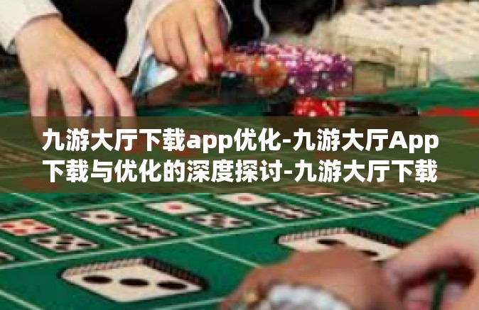 九游大厅下载app优化-九游大厅App下载与优化的深度探讨-九游大厅下载app优化