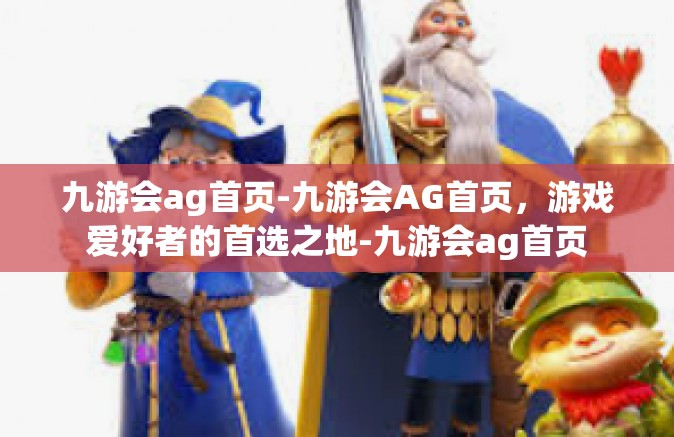 九游会ag首页-九游会AG首页，游戏爱好者的首选之地-九游会ag首页