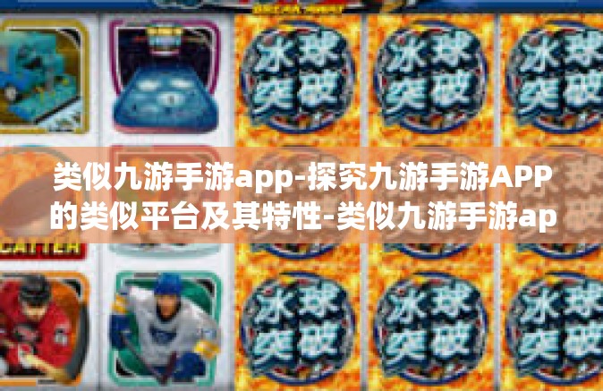类似九游手游app-探究九游手游APP的类似平台及其特性-类似九游手游app