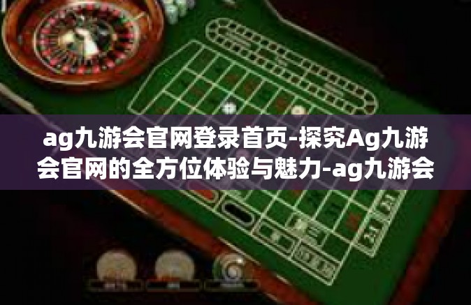 ag九游会官网登录首页-探究Ag九游会官网的全方位体验与魅力-ag九游会官网登录首页