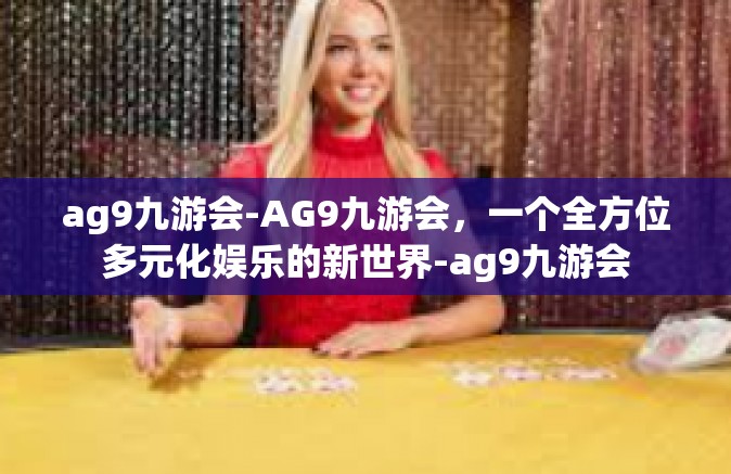 ag9九游会-AG9九游会，一个全方位多元化娱乐的新世界-ag9九游会