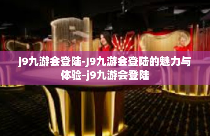 j9九游会登陆-J9九游会登陆的魅力与体验-j9九游会登陆