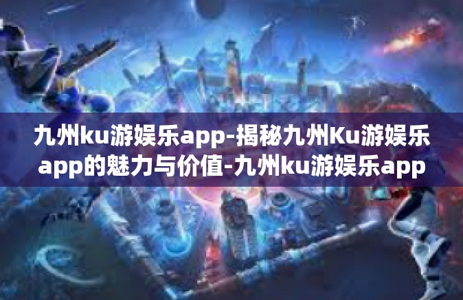 九州ku游娱乐app-揭秘九州Ku游娱乐app的魅力与价值-九州ku游娱乐app