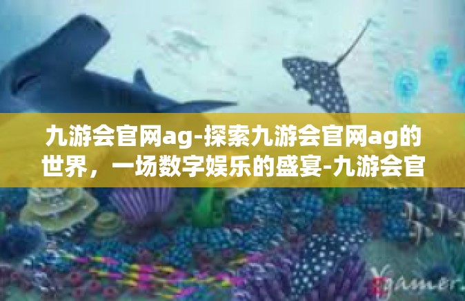 九游会官网ag-探索九游会官网ag的世界，一场数字娱乐的盛宴-九游会官网ag
