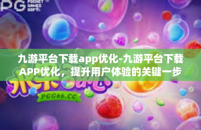 九游平台下载app优化-九游平台下载APP优化，提升用户体验的关键一步-九游平台下载app优化