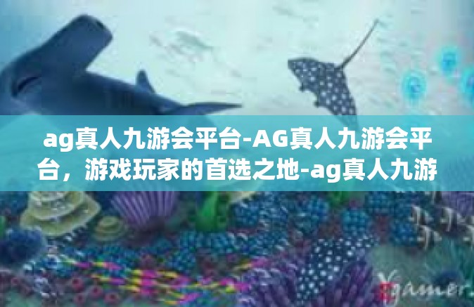 ag真人九游会平台-AG真人九游会平台，游戏玩家的首选之地-ag真人九游会平台