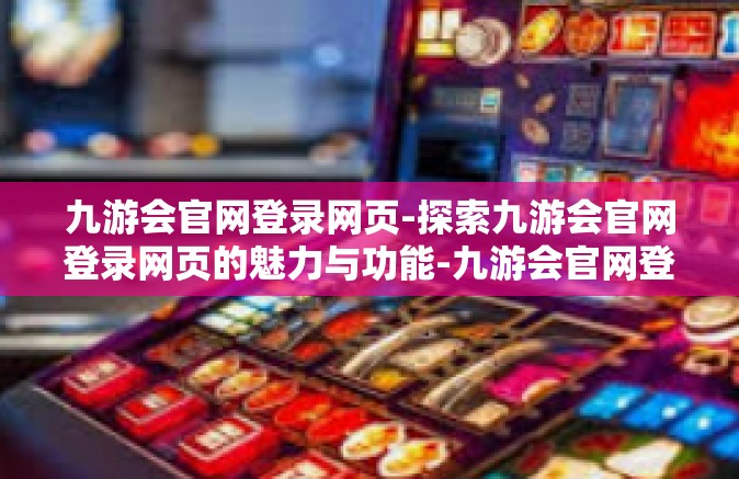 九游会官网登录网页-探索九游会官网登录网页的魅力与功能-九游会官网登录网页