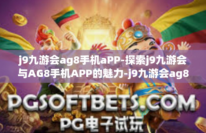 j9九游会ag8手机aPP-探索j9九游会与AG8手机APP的魅力-j9九游会ag8手机aPP