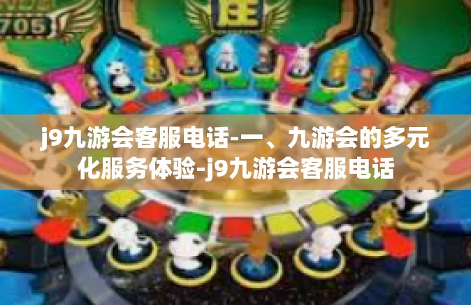 j9九游会客服电话-一、九游会的多元化服务体验-j9九游会客服电话