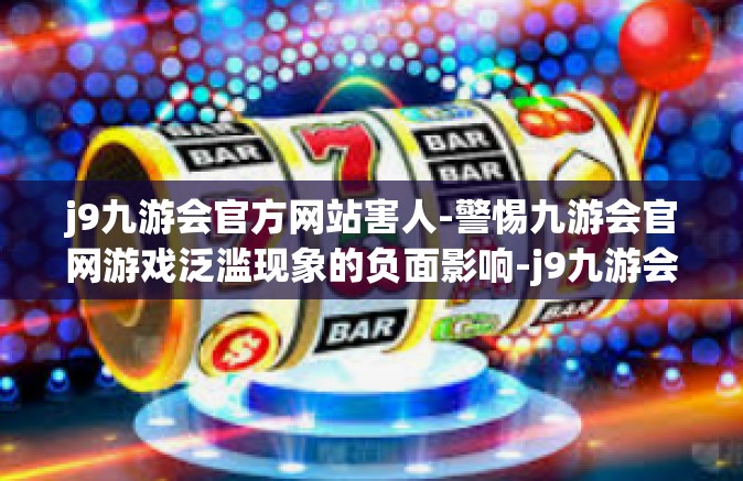 j9九游会官方网站害人-警惕九游会官网游戏泛滥现象的负面影响-j9九游会官方网站害人