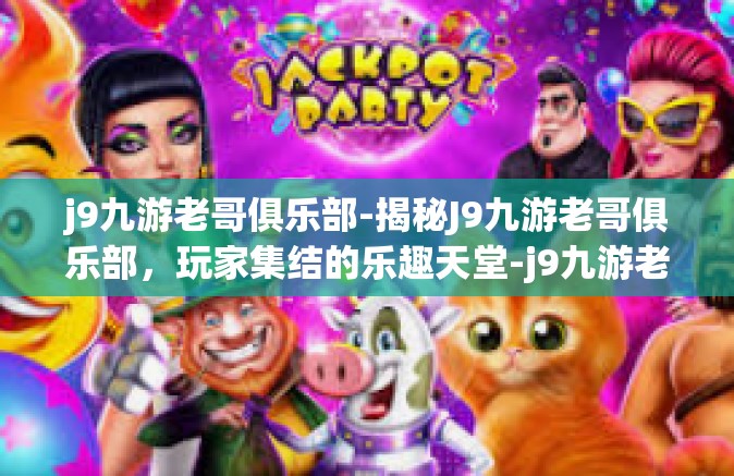 j9九游老哥俱乐部-揭秘J9九游老哥俱乐部，玩家集结的乐趣天堂-j9九游老哥俱乐部