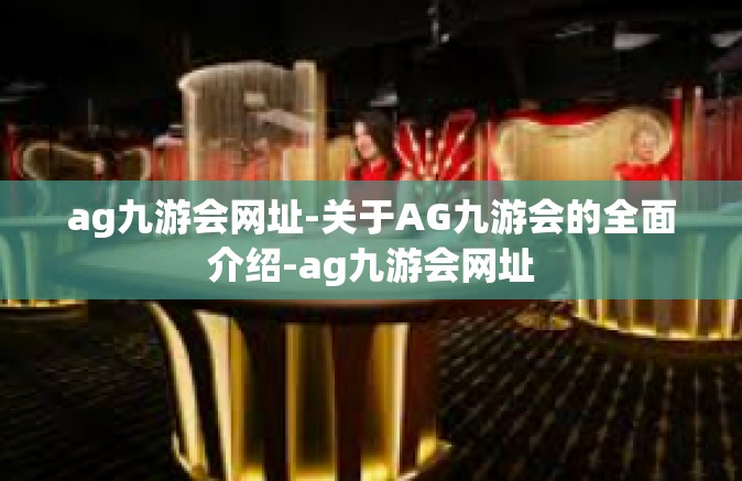 ag九游会网址-关于AG九游会的全面介绍-ag九游会网址