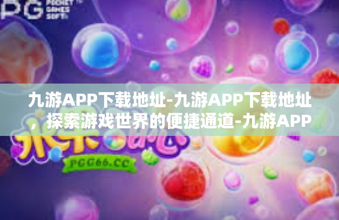 九游APP下载地址-九游APP下载地址，探索游戏世界的便捷通道-九游APP下载地址