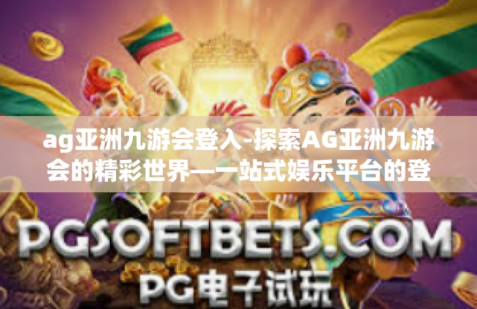ag亚洲九游会登入-探索AG亚洲九游会的精彩世界—一站式娱乐平台的登入指南-ag亚洲九游会登入
