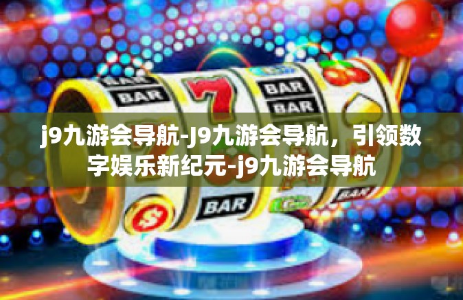 j9九游会导航-J9九游会导航，引领数字娱乐新纪元-j9九游会导航