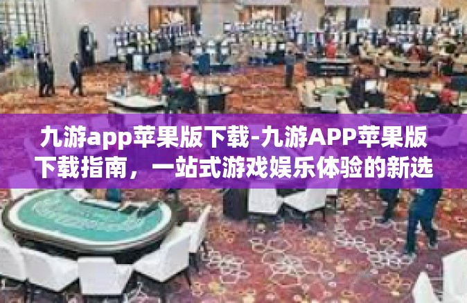 九游app苹果版下载-九游APP苹果版下载指南，一站式游戏娱乐体验的新选择-九游app苹果版下载