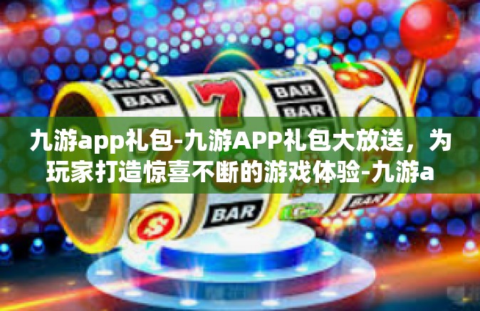 九游app礼包-九游APP礼包大放送，为玩家打造惊喜不断的游戏体验-九游app礼包