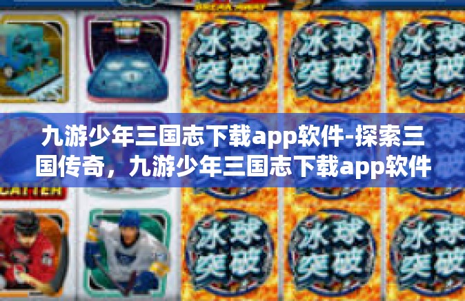 九游少年三国志下载app软件-探索三国传奇，九游少年三国志下载app软件-九游少年三国志下载app软件