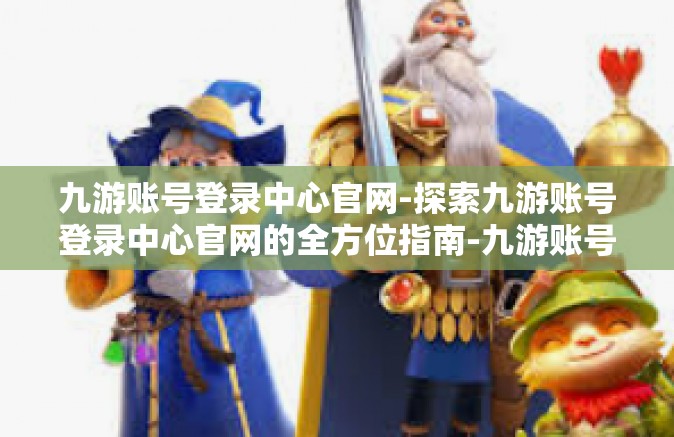 九游账号登录中心官网-探索九游账号登录中心官网的全方位指南-九游账号登录中心官网