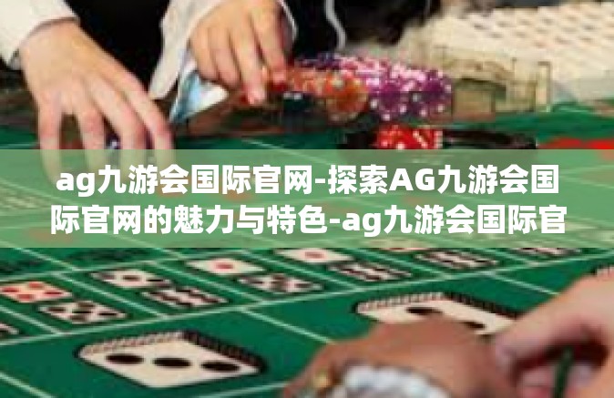 ag九游会国际官网-探索AG九游会国际官网的魅力与特色-ag九游会国际官网
