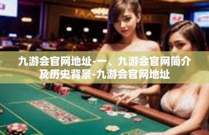 九游会官网地址-一、九游会官网简介及历史背景-九游会官网地址