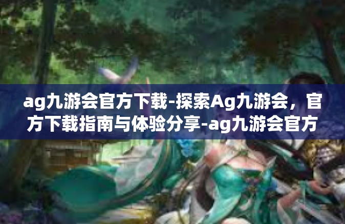 ag九游会官方下载-探索Ag九游会，官方下载指南与体验分享-ag九游会官方下载