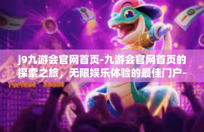 j9九游会官网首页-九游会官网首页的探索之旅，无限娱乐体验的最佳门户-j9九游会官网首页