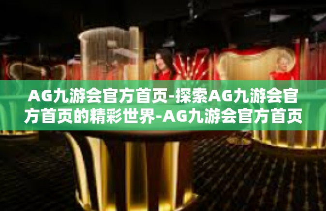 AG九游会官方首页-探索AG九游会官方首页的精彩世界-AG九游会官方首页