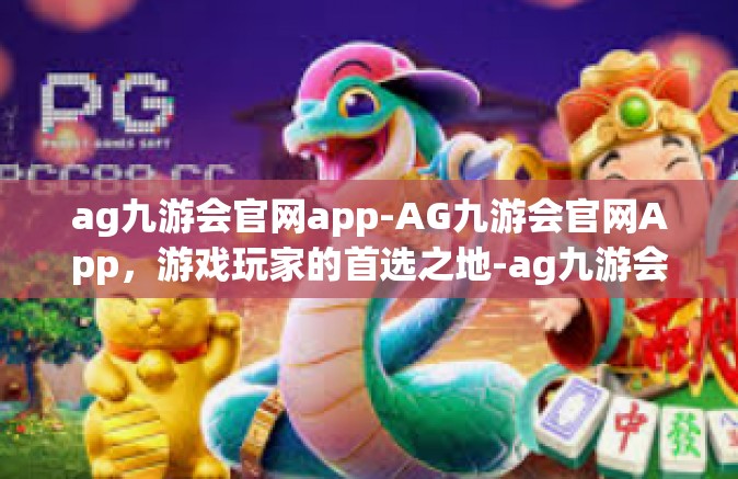ag九游会官网app-AG九游会官网App，游戏玩家的首选之地-ag九游会官网app