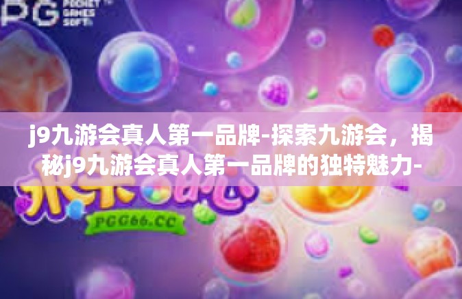 j9九游会真人第一品牌-探索九游会，揭秘j9九游会真人第一品牌的独特魅力-j9九游会真人第一品牌