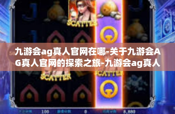 九游会ag真人官网在哪-关于九游会AG真人官网的探索之旅-九游会ag真人官网在哪