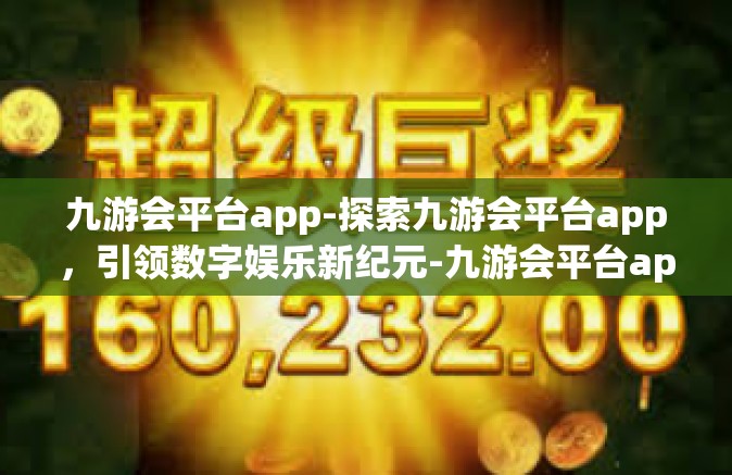 九游会平台app-探索九游会平台app，引领数字娱乐新纪元-九游会平台app