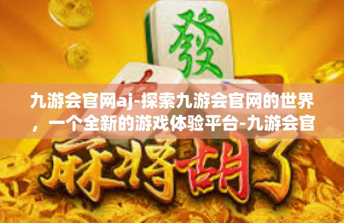 九游会官网aj-探索九游会官网的世界，一个全新的游戏体验平台-九游会官网aj