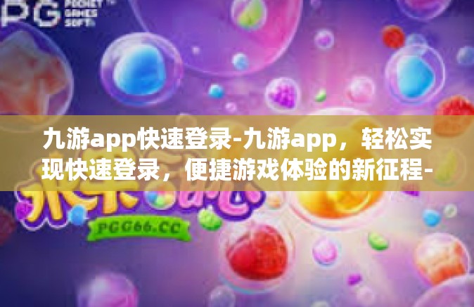 九游app快速登录-九游app，轻松实现快速登录，便捷游戏体验的新征程-九游app快速登录
