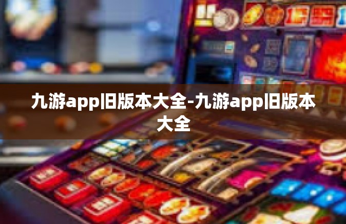 九游app旧版本大全-九游app旧版本大全