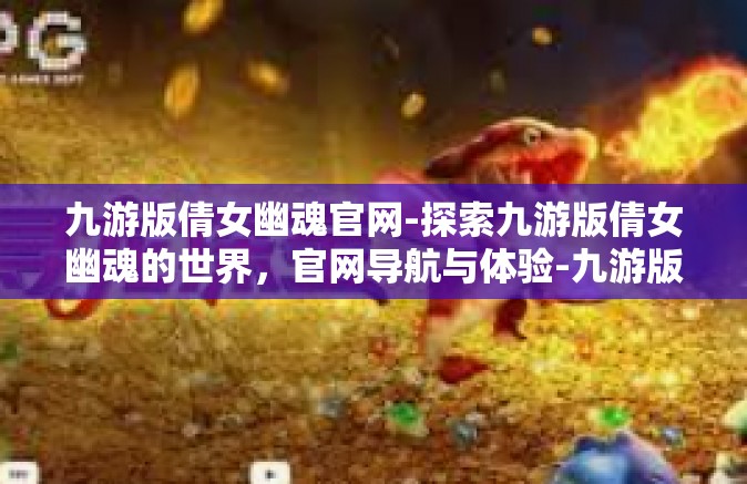 九游版倩女幽魂官网-探索九游版倩女幽魂的世界，官网导航与体验-九游版倩女幽魂官网