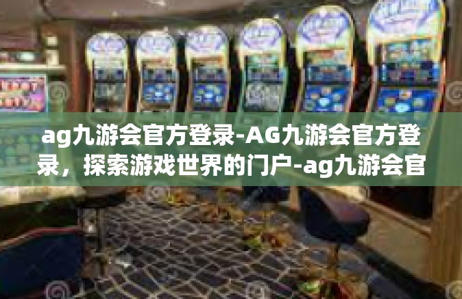 ag九游会官方登录-AG九游会官方登录，探索游戏世界的门户-ag九游会官方登录