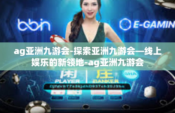 ag亚洲九游会-探索亚洲九游会—线上娱乐的新领地-ag亚洲九游会