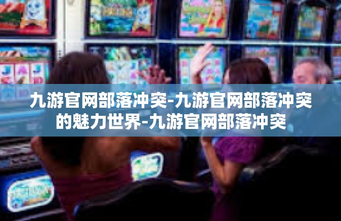 九游官网部落冲突-九游官网部落冲突的魅力世界-九游官网部落冲突