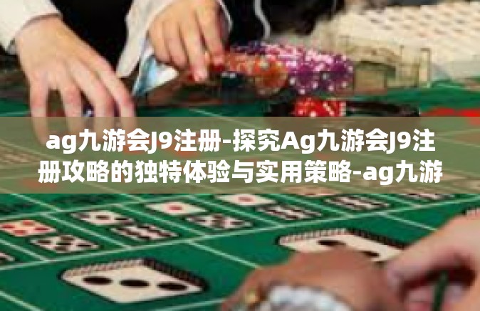 ag九游会J9注册-探究Ag九游会J9注册攻略的独特体验与实用策略-ag九游会J9注册