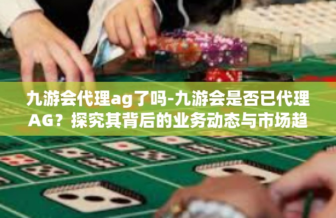 九游会代理ag了吗-九游会是否已代理AG？探究其背后的业务动态与市场趋势-九游会代理ag了吗