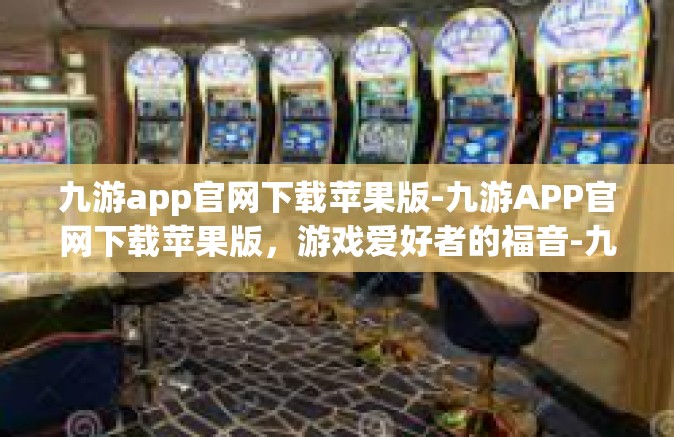 九游app官网下载苹果版-九游APP官网下载苹果版，游戏爱好者的福音-九游app官网下载苹果版