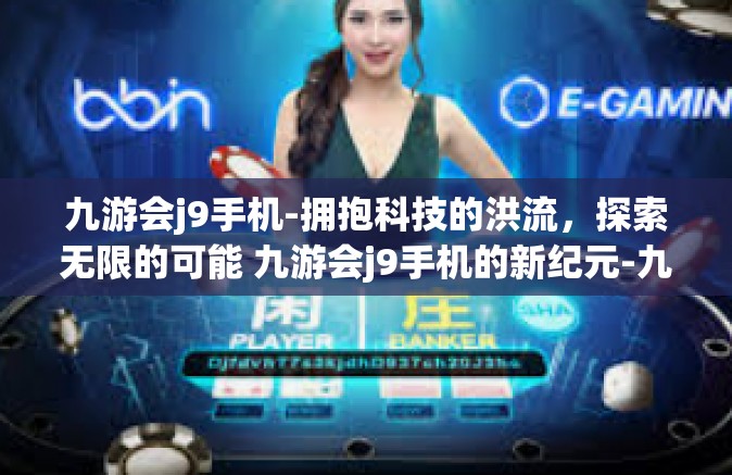 九游会j9手机-拥抱科技的洪流，探索无限的可能 九游会j9手机的新纪元-九游会j9手机