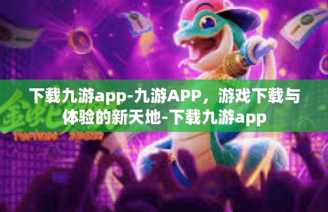 下载九游app-九游APP，游戏下载与体验的新天地-下载九游app