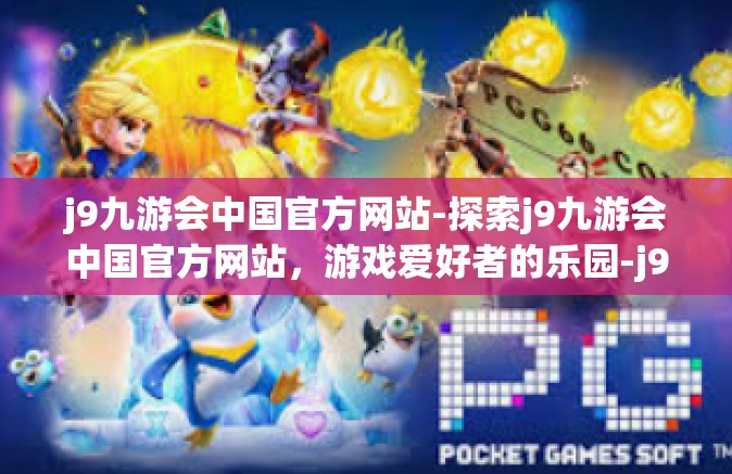 j9九游会中国官方网站-探索j9九游会中国官方网站，游戏爱好者的乐园-j9九游会中国官方网站