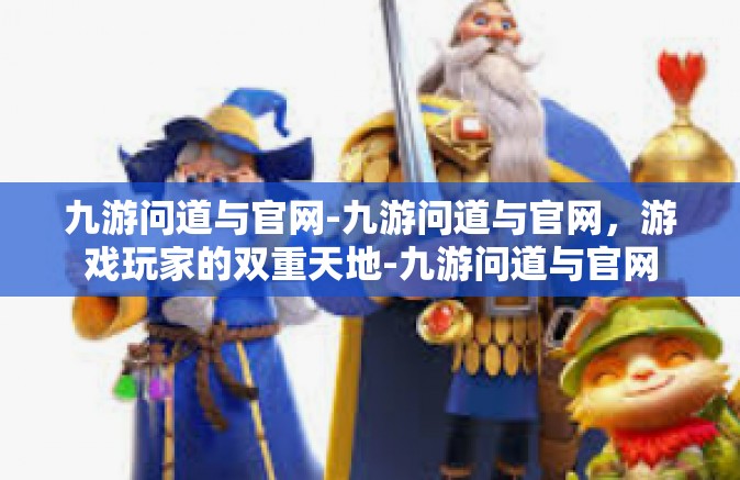 九游问道与官网-九游问道与官网，游戏玩家的双重天地-九游问道与官网