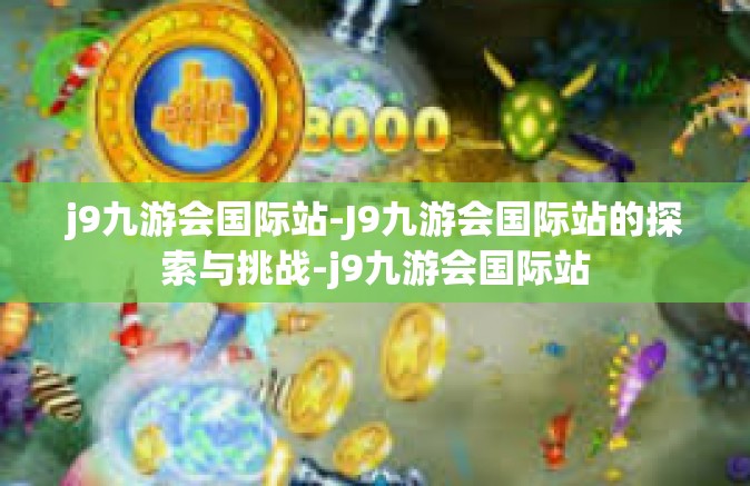 j9九游会国际站-J9九游会国际站的探索与挑战-j9九游会国际站
