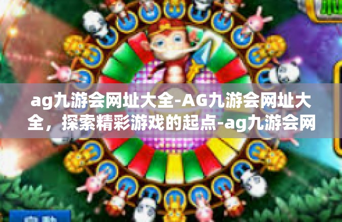 ag九游会网址大全-AG九游会网址大全，探索精彩游戏的起点-ag九游会网址大全